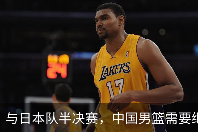 与日本队半决赛，中国男篮需要继续发挥内线优势+后场保持攻击力